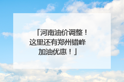 河南油价调整！这里还有郑州错峰加油优惠！