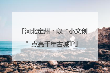 河北定州：以“小文创”点亮千年古城IP
