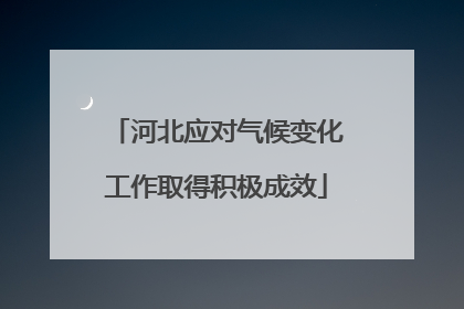 河北应对气候变化工作取得积极成效