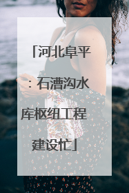 河北阜平：石漕沟水库枢纽工程建设忙