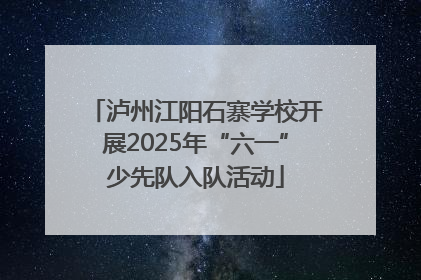 泸州江阳石寨学校开展2025年“六一”少先队入队活动