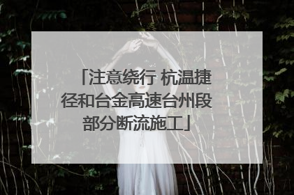 注意绕行 杭温捷径和台金高速台州段部分断流施工