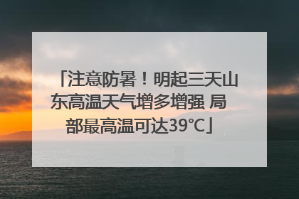 注意防暑！明起三天山东高温天气增多增强 局部最高温可达39℃