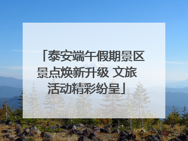泰安端午假期景区景点焕新升级 文旅活动精彩纷呈