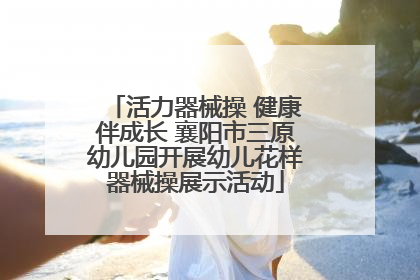 活力器械操 健康伴成长 襄阳市三原幼儿园开展幼儿花样器械操展示活动