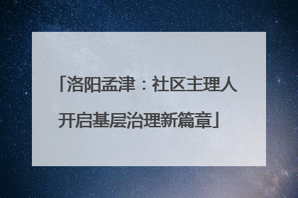 洛阳孟津：社区主理人开启基层治理新篇章