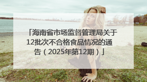 海南省市场监督管理局关于12批次不合格食品情况的通告（2025年第12期）