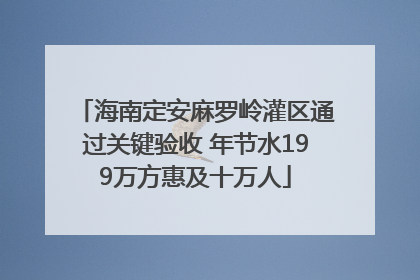 海南定安麻罗岭灌区通过关键验收 年节水199万方惠及十万人