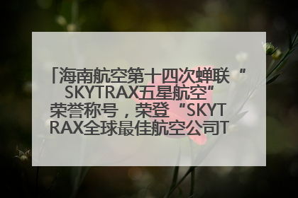 海南航空第十四次蝉联“SKYTRAX五星航空”荣誉称号，荣登“SKYTRAX全球最佳航空公司TOP10”榜单