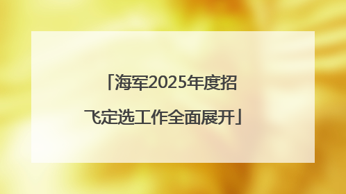 海军2025年度招飞定选工作全面展开