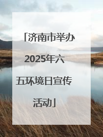 济南市举办2025年六五环境日宣传活动