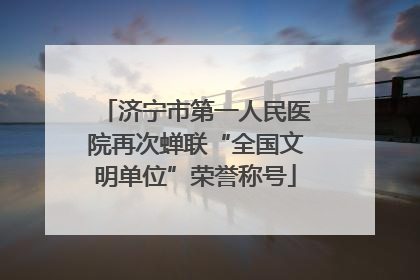 济宁市第一人民医院再次蝉联“全国文明单位”荣誉称号