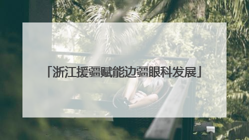 浙江援疆赋能边疆眼科发展
