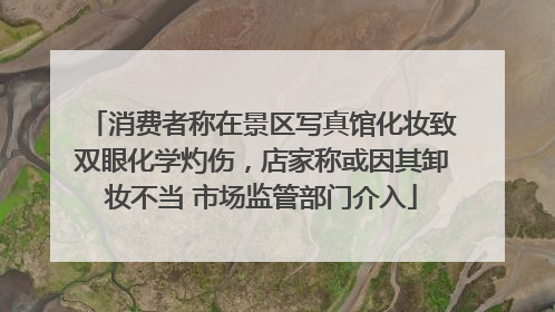消费者称在景区写真馆化妆致双眼化学灼伤，店家称或因其卸妆不当 市场监管部门介入