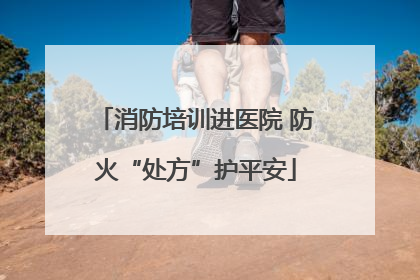 消防培训进医院 防火“处方”护平安
