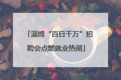 淄博“百日千万”招聘会点燃就业热潮