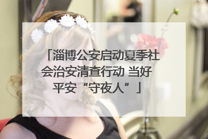 淄博公安启动夏季社会治安清查行动 当好平安“守夜人”