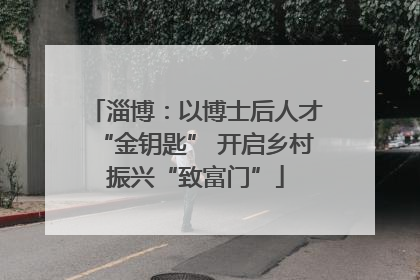 淄博：以博士后人才“金钥匙” 开启乡村振兴“致富门”