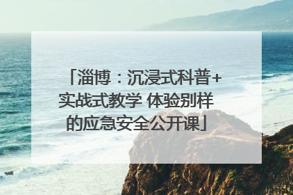 淄博：沉浸式科普+实战式教学 体验别样的应急安全公开课