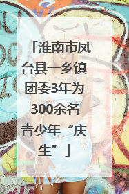 淮南市凤台县一乡镇团委3年为300余名青少年“庆生”