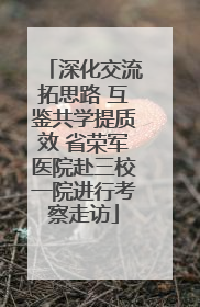 深化交流拓思路 互鉴共学提质效 省荣军医院赴三校一院进行考察走访
