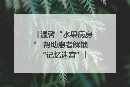 温馨“水果病房” 帮助患者解锁“记忆迷宫”