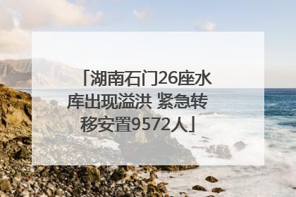 湖南石门26座水库出现溢洪 紧急转移安置9572人