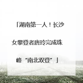 湖南第一人！长沙女攀登者唐玲完成珠峰“南北双登”