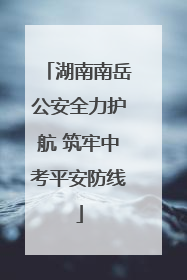 湖南南岳公安全力护航 筑牢中考平安防线