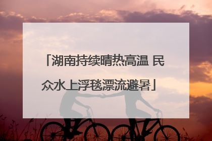 湖南持续晴热高温 民众水上浮毯漂流避暑