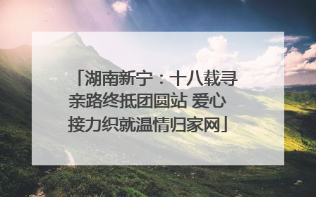 湖南新宁：十八载寻亲路终抵团圆站 爱心接力织就温情归家网