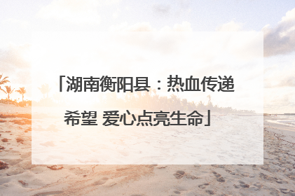 湖南衡阳县：热血传递希望 爱心点亮生命