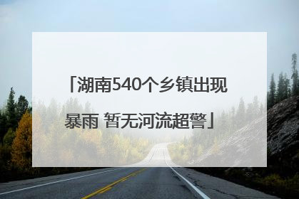 湖南540个乡镇出现暴雨 暂无河流超警