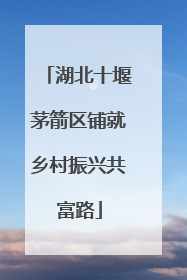 湖北十堰茅箭区铺就乡村振兴共富路