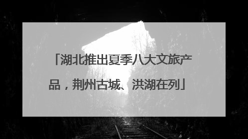 湖北推出夏季八大文旅产品，荆州古城、洪湖在列