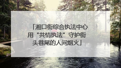 湘口街综合执法中心用“共情执法”守护街头巷尾的人间烟火
