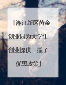 湘江新区黄金创业园为大学生创业提供一揽子优惠政策