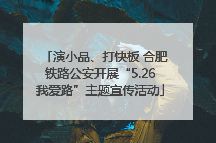 演小品、打快板 合肥铁路公安开展“5.26我爱路”主题宣传活动