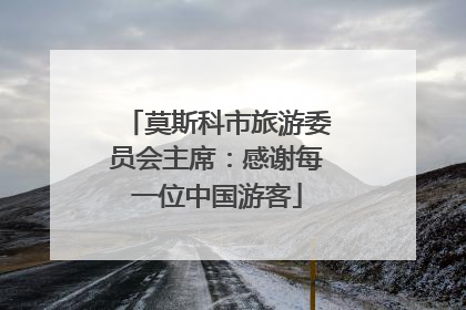 莫斯科市旅游委员会主席：感谢每一位中国游客
