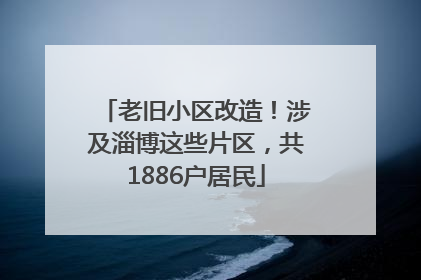 老旧小区改造！涉及淄博这些片区，共1886户居民