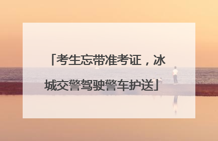 考生忘带准考证，冰城交警驾驶警车护送