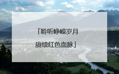 聆听峥嵘岁月 赓续红色血脉