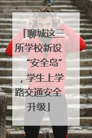 聊城这三所学校新设“安全岛”，学生上学路交通安全升级