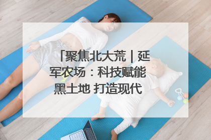聚焦北大荒｜延军农场：科技赋能黑土地 打造现代农业“智慧芯”
