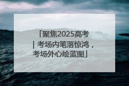 聚焦2025高考｜考场内笔落惊鸿，考场外心绘蓝图