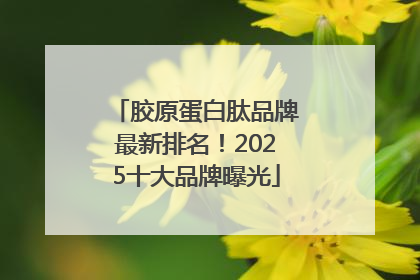 胶原蛋白肽品牌最新排名！2025十大品牌曝光