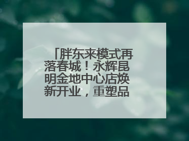 胖东来模式再落春城！永辉昆明金地中心店焕新开业，重塑品质零售新标杆