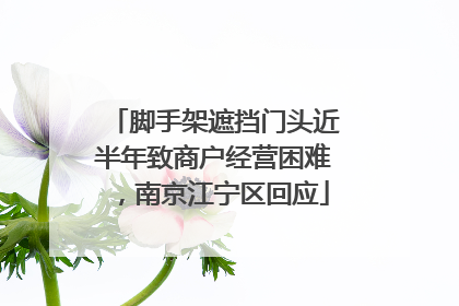 脚手架遮挡门头近半年致商户经营困难，南京江宁区回应
