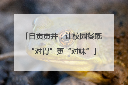 自贡贡井：让校园餐既“对胃”更“对味”