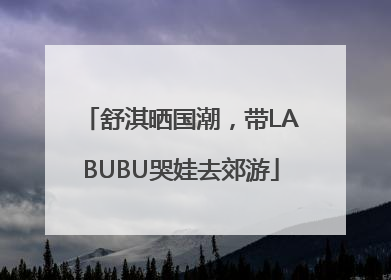 舒淇晒国潮，带LABUBU哭娃去郊游